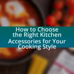 How to Choose the Right Kitchen Accessories for Your Cooking Style