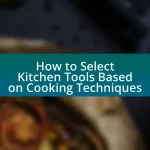 How to Select Kitchen Tools Based on Cooking Techniques