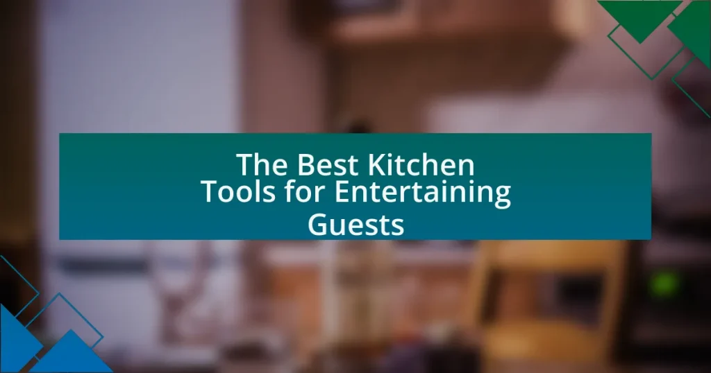 The Best Kitchen Tools for Entertaining Guests