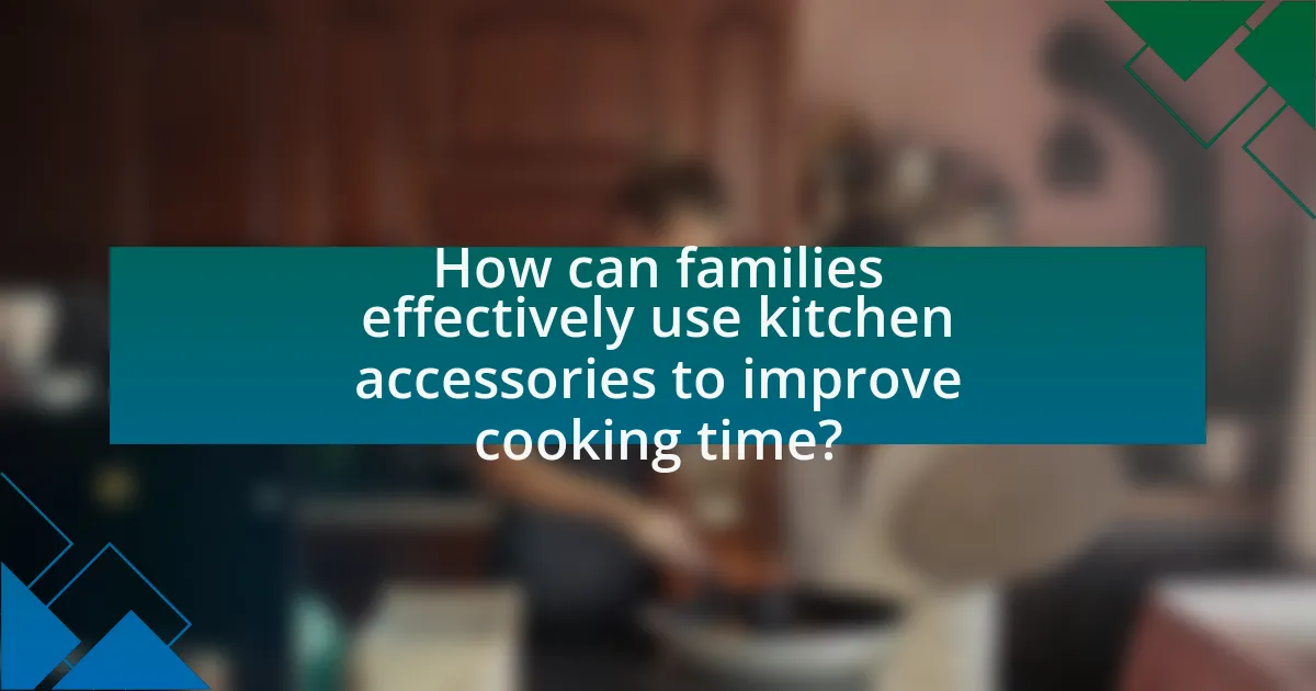 How can families effectively use kitchen accessories to improve cooking time?