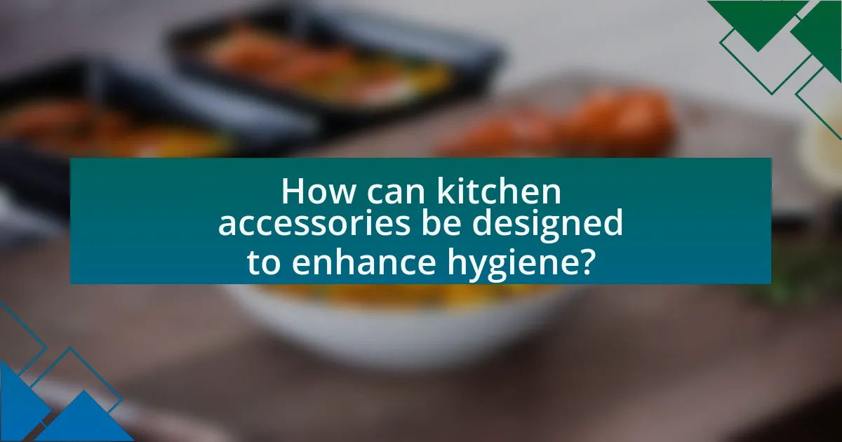 How can kitchen accessories be designed to enhance hygiene?