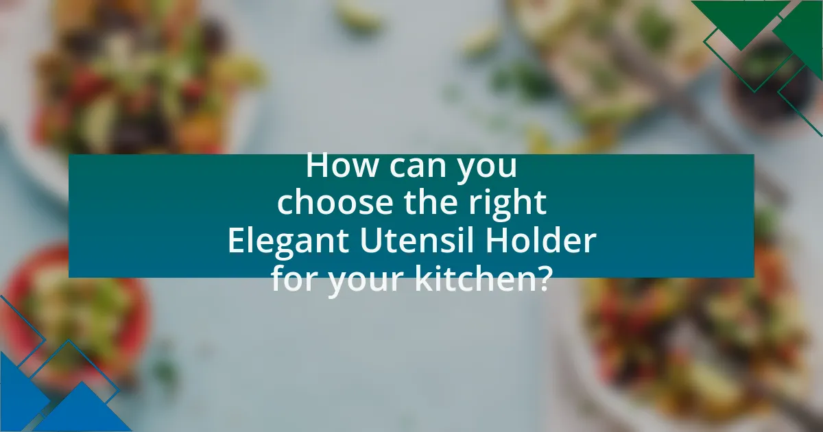 How can you choose the right Elegant Utensil Holder for your kitchen?