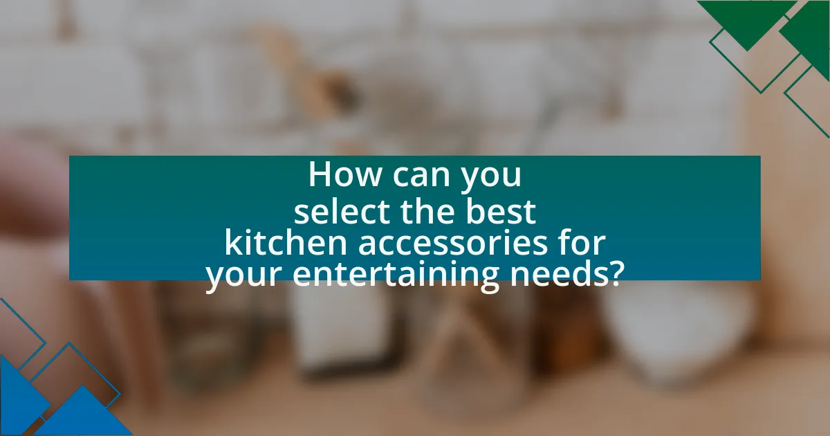How can you select the best kitchen accessories for your entertaining needs?