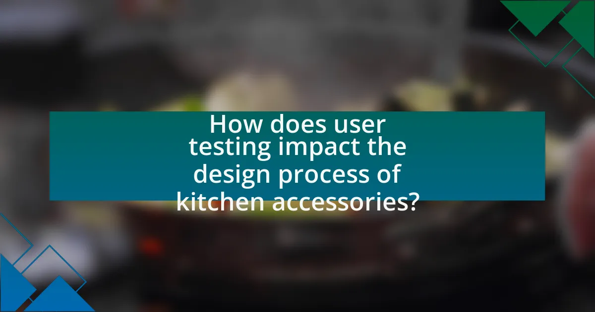 How does user testing impact the design process of kitchen accessories?