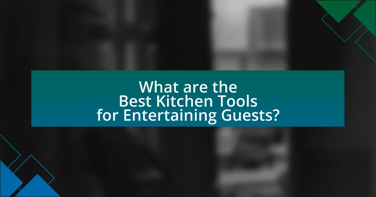 What are the Best Kitchen Tools for Entertaining Guests?