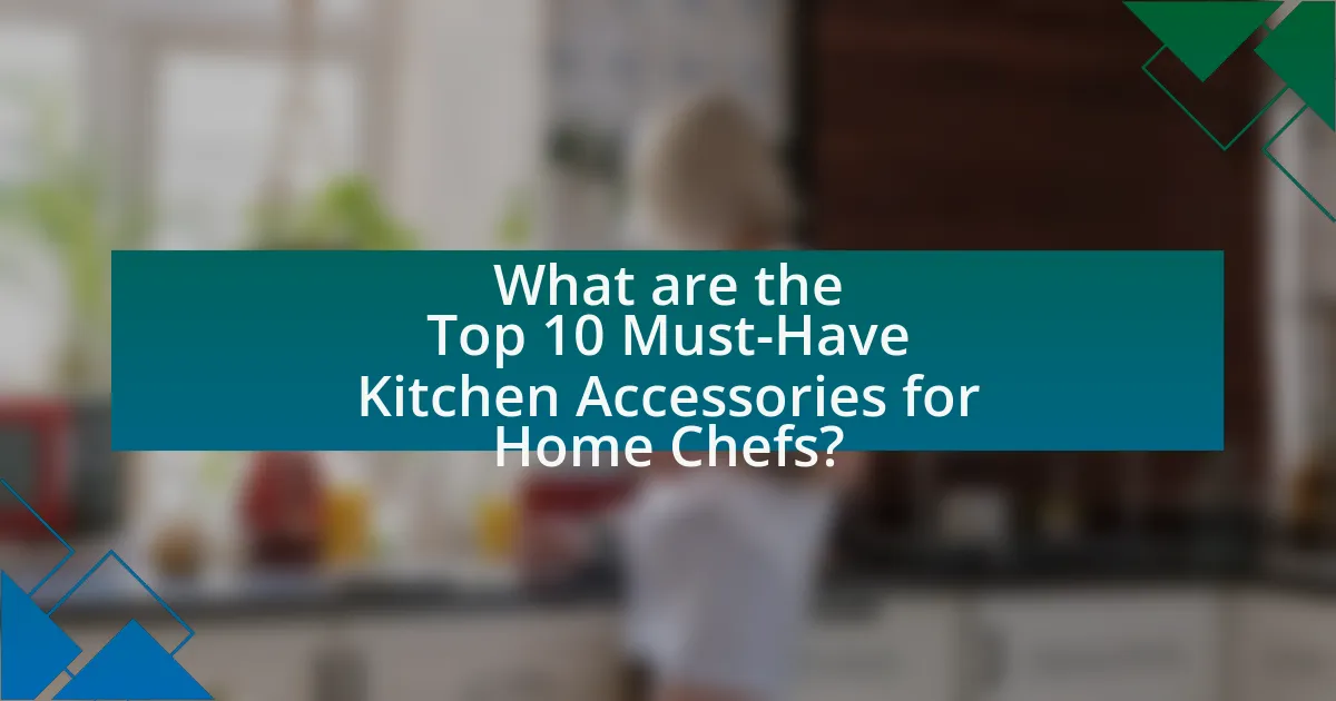 What are the Top 10 Must-Have Kitchen Accessories for Home Chefs?