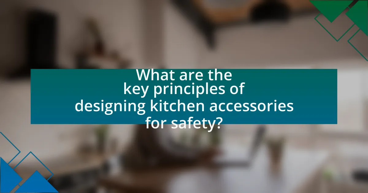 What are the key principles of designing kitchen accessories for safety?