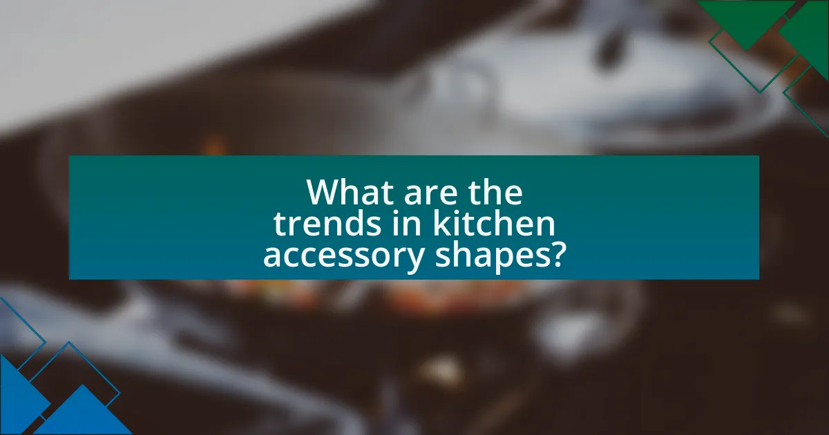 What are the trends in kitchen accessory shapes?