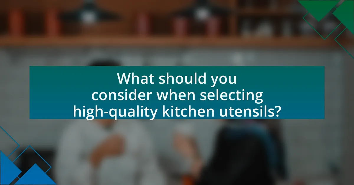 What should you consider when selecting high-quality kitchen utensils?