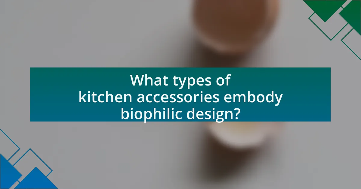 What types of kitchen accessories embody biophilic design?