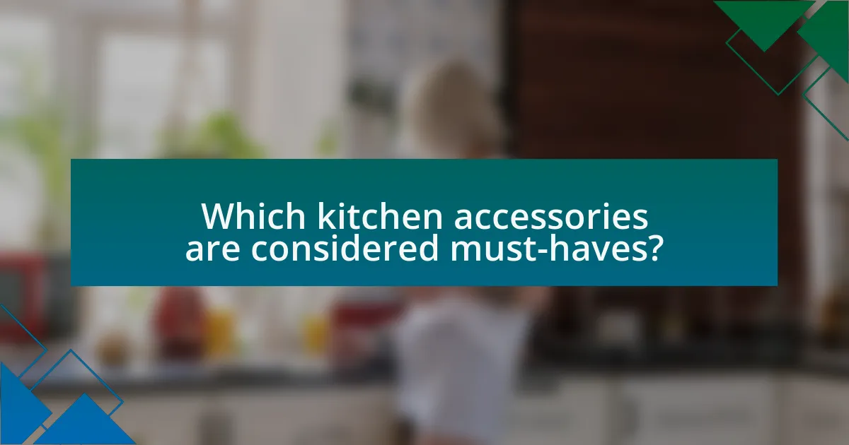 Which kitchen accessories are considered must-haves?